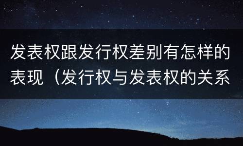 发表权跟发行权差别有怎样的表现（发行权与发表权的关系）