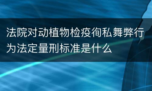 法院对动植物检疫徇私舞弊行为法定量刑标准是什么