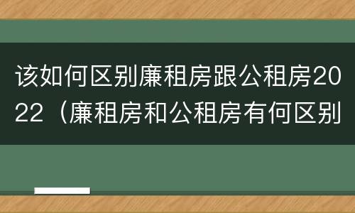 该如何区别廉租房跟公租房2022（廉租房和公租房有何区别）