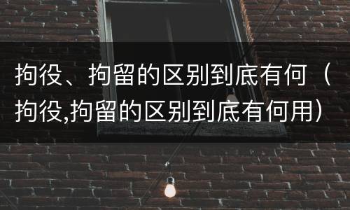 拘役、拘留的区别到底有何（拘役,拘留的区别到底有何用）