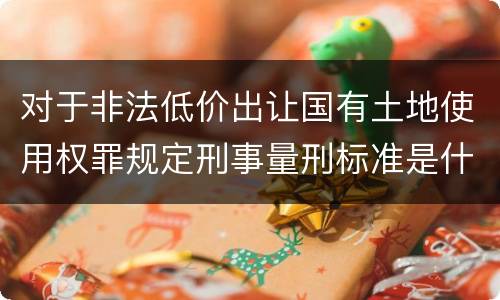 对于非法低价出让国有土地使用权罪规定刑事量刑标准是什么