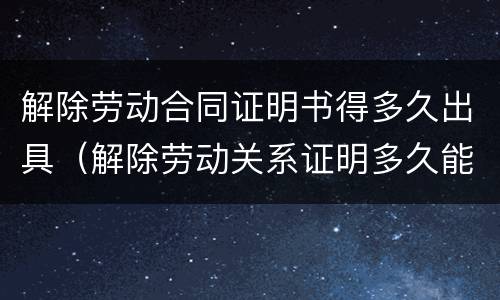 解除劳动合同证明书得多久出具（解除劳动关系证明多久能开出）