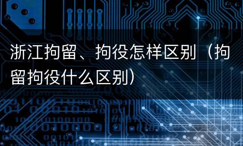浙江拘留、拘役怎样区别（拘留拘役什么区别）