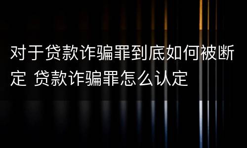 对于贷款诈骗罪到底如何被断定 贷款诈骗罪怎么认定