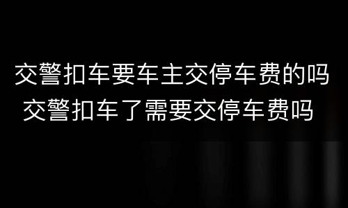 交警扣车要车主交停车费的吗 交警扣车了需要交停车费吗
