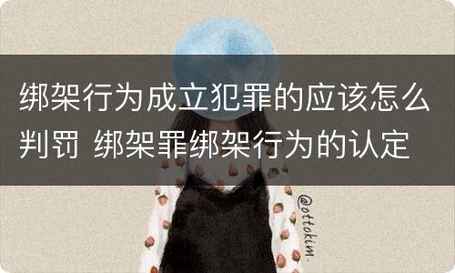 绑架行为成立犯罪的应该怎么判罚 绑架罪绑架行为的认定