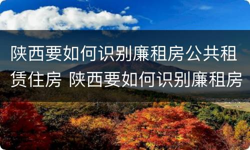 陕西要如何识别廉租房公共租赁住房 陕西要如何识别廉租房公共租赁住房信息