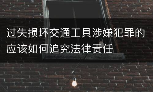 过失损坏交通工具涉嫌犯罪的应该如何追究法律责任