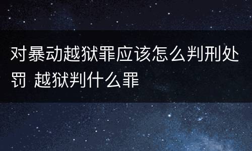 对暴动越狱罪应该怎么判刑处罚 越狱判什么罪