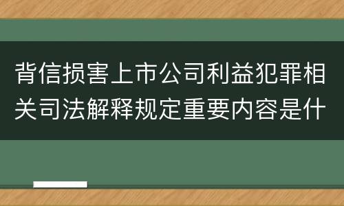 背信损害上市公司利益犯罪相关司法解释规定重要内容是什么