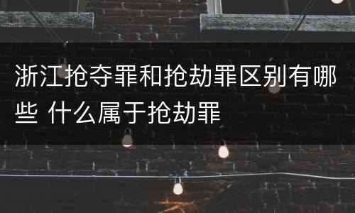 浙江抢夺罪和抢劫罪区别有哪些 什么属于抢劫罪