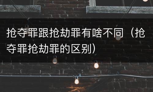 抢夺罪跟抢劫罪有啥不同（抢夺罪抢劫罪的区别）