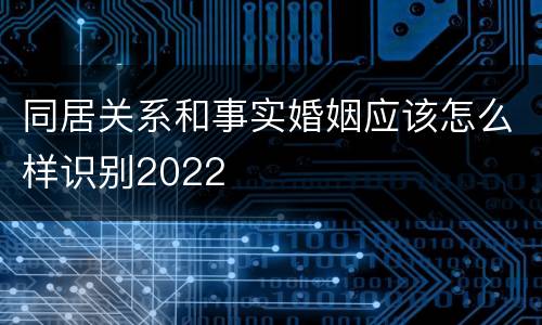 同居关系和事实婚姻应该怎么样识别2022