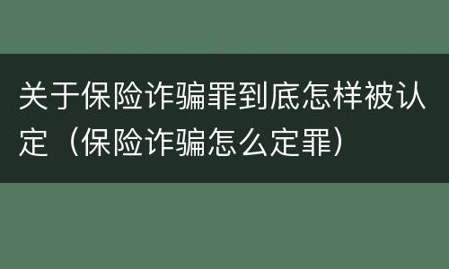 关于保险诈骗罪到底怎样被认定（保险诈骗怎么定罪）