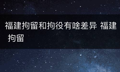 福建拘留和拘役有啥差异 福建 拘留