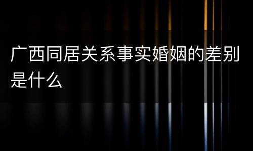 广西同居关系事实婚姻的差别是什么