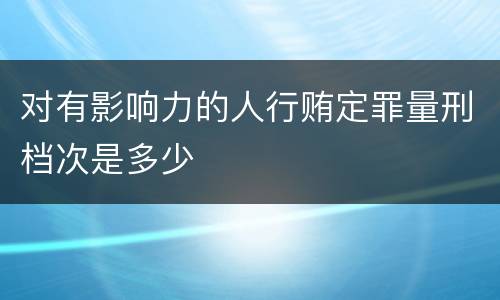 对有影响力的人行贿定罪量刑档次是多少
