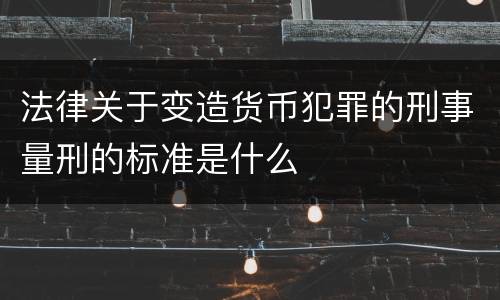 法律关于变造货币犯罪的刑事量刑的标准是什么