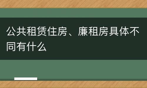 公共租赁住房、廉租房具体不同有什么