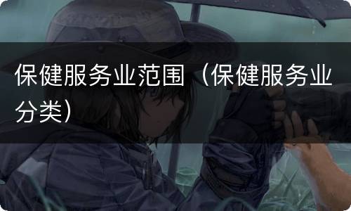 保健服务业范围（保健服务业分类）