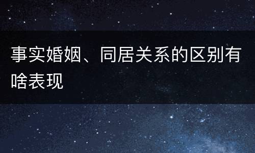 事实婚姻、同居关系的区别有啥表现