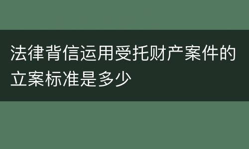 法律背信运用受托财产案件的立案标准是多少