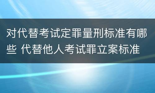 对代替考试定罪量刑标准有哪些 代替他人考试罪立案标准