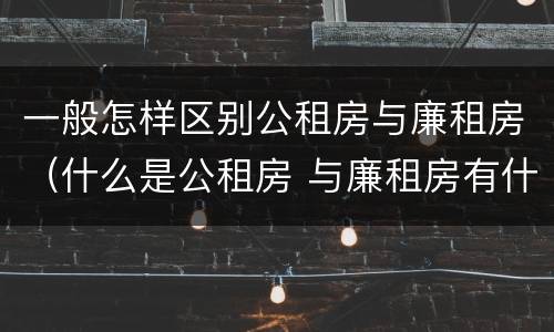 一般怎样区别公租房与廉租房（什么是公租房 与廉租房有什么区别）