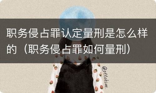 职务侵占罪认定量刑是怎么样的（职务侵占罪如何量刑）