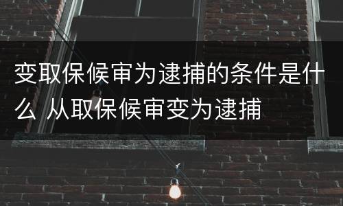 变取保候审为逮捕的条件是什么 从取保候审变为逮捕