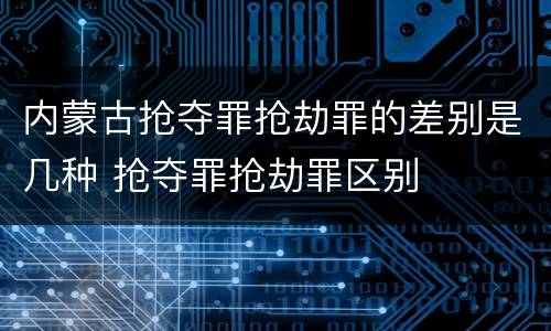 内蒙古抢夺罪抢劫罪的差别是几种 抢夺罪抢劫罪区别