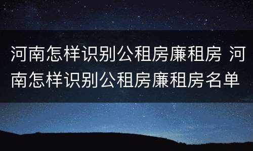 河南怎样识别公租房廉租房 河南怎样识别公租房廉租房名单