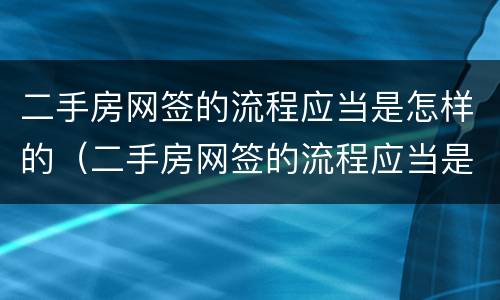 二手房网签的流程应当是怎样的（二手房网签的流程应当是怎样的手续）