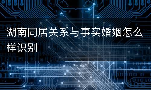 湖南同居关系与事实婚姻怎么样识别
