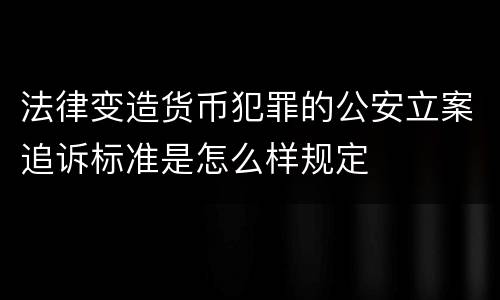 法律变造货币犯罪的公安立案追诉标准是怎么样规定