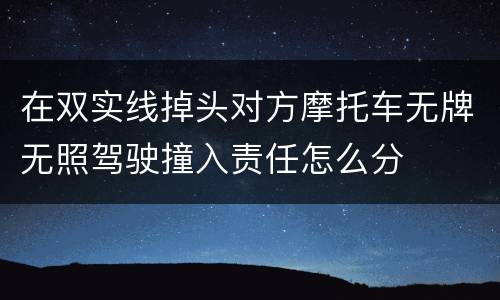 在双实线掉头对方摩托车无牌无照驾驶撞入责任怎么分