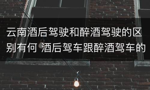 云南酒后驾驶和醉酒驾驶的区别有何 酒后驾车跟醉酒驾车的区别