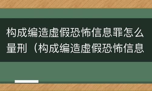构成编造虚假恐怖信息罪怎么量刑（构成编造虚假恐怖信息罪怎么量刑的）