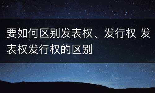 要如何区别发表权、发行权 发表权发行权的区别