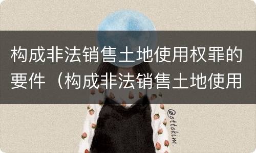构成非法销售土地使用权罪的要件（构成非法销售土地使用权罪的要件是）
