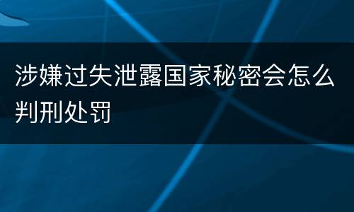 涉嫌过失泄露国家秘密会怎么判刑处罚