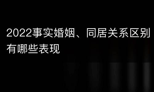 2022事实婚姻、同居关系区别有哪些表现