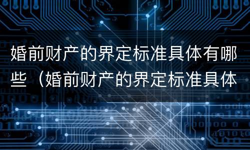 婚前财产的界定标准具体有哪些（婚前财产的界定标准具体有哪些内容）