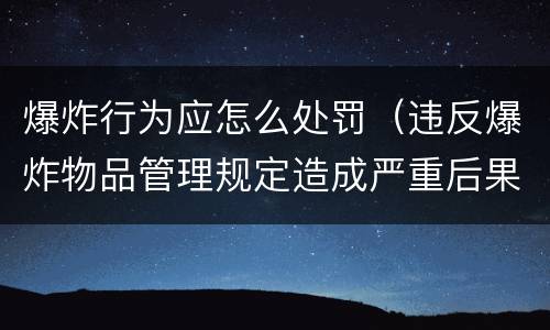 爆炸行为应怎么处罚（违反爆炸物品管理规定造成严重后果）