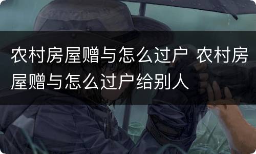 农村房屋赠与怎么过户 农村房屋赠与怎么过户给别人