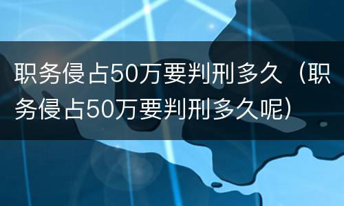 职务侵占50万要判刑多久（职务侵占50万要判刑多久呢）