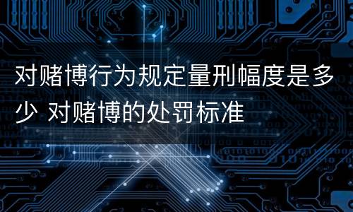对赌博行为规定量刑幅度是多少 对赌博的处罚标准