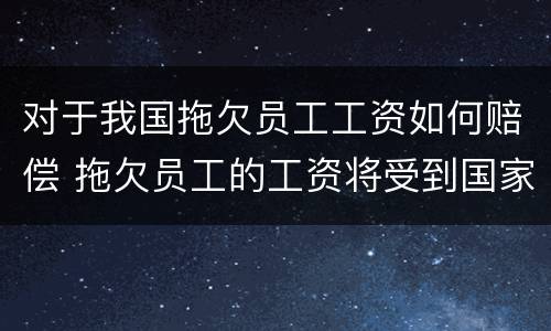 对于我国拖欠员工工资如何赔偿 拖欠员工的工资将受到国家什么样的处罚