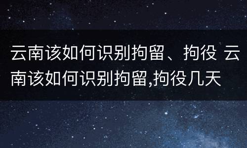 云南该如何识别拘留、拘役 云南该如何识别拘留,拘役几天