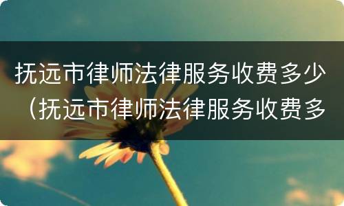 抚远市律师法律服务收费多少（抚远市律师法律服务收费多少钱）